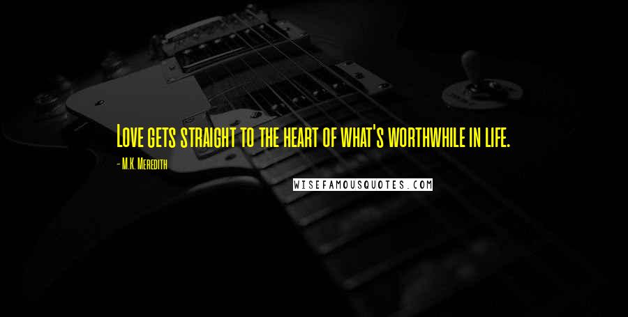 M.K. Meredith Quotes: Love gets straight to the heart of what's worthwhile in life.
