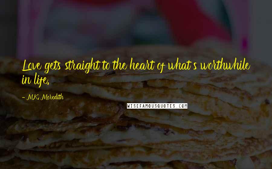 M.K. Meredith Quotes: Love gets straight to the heart of what's worthwhile in life.