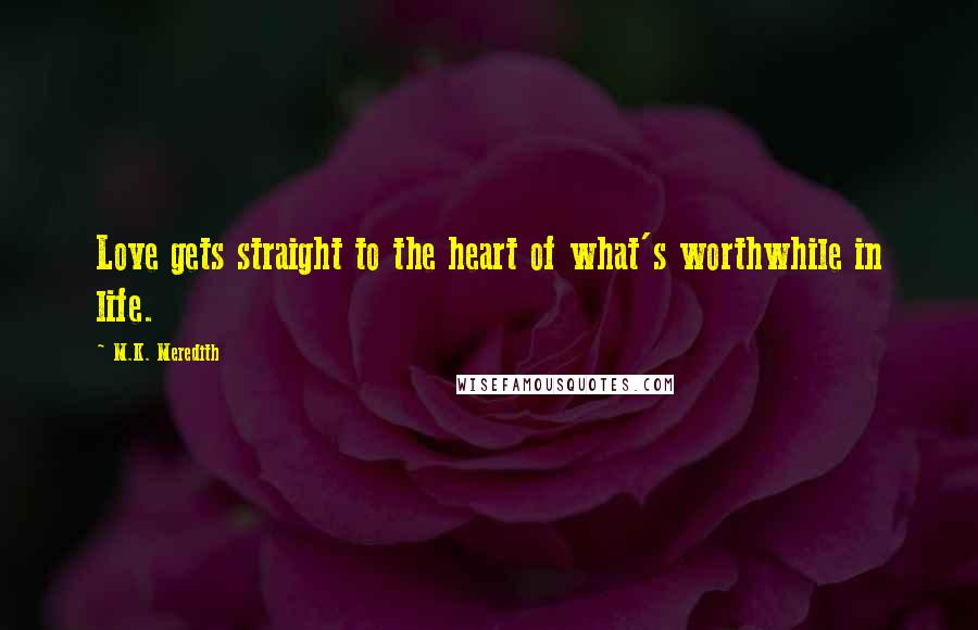 M.K. Meredith Quotes: Love gets straight to the heart of what's worthwhile in life.