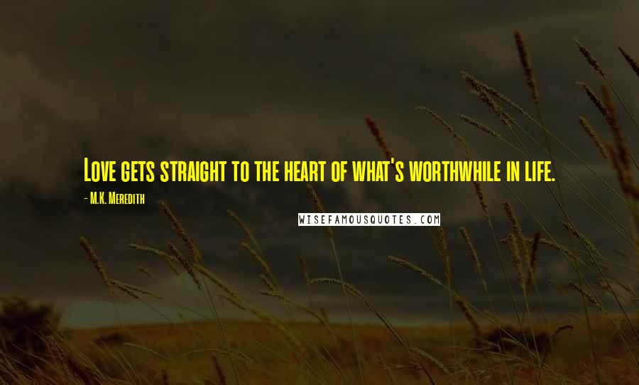 M.K. Meredith Quotes: Love gets straight to the heart of what's worthwhile in life.
