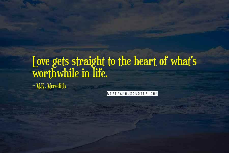 M.K. Meredith Quotes: Love gets straight to the heart of what's worthwhile in life.