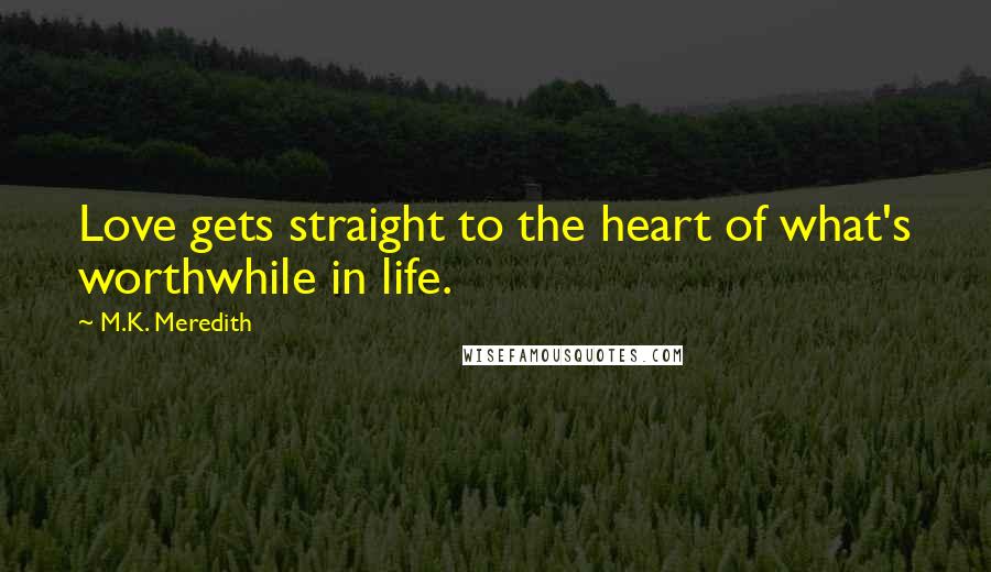 M.K. Meredith Quotes: Love gets straight to the heart of what's worthwhile in life.