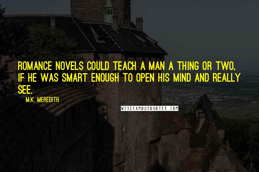 M.K. Meredith Quotes: Romance novels could teach a man a thing or two, if he was smart enough to open his mind and really see.