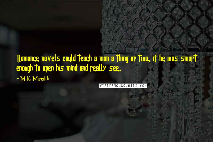 M.K. Meredith Quotes: Romance novels could teach a man a thing or two, if he was smart enough to open his mind and really see.