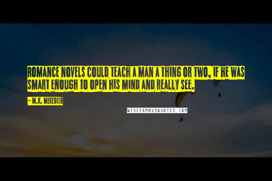 M.K. Meredith Quotes: Romance novels could teach a man a thing or two, if he was smart enough to open his mind and really see.