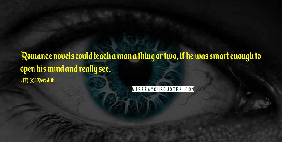 M.K. Meredith Quotes: Romance novels could teach a man a thing or two, if he was smart enough to open his mind and really see.