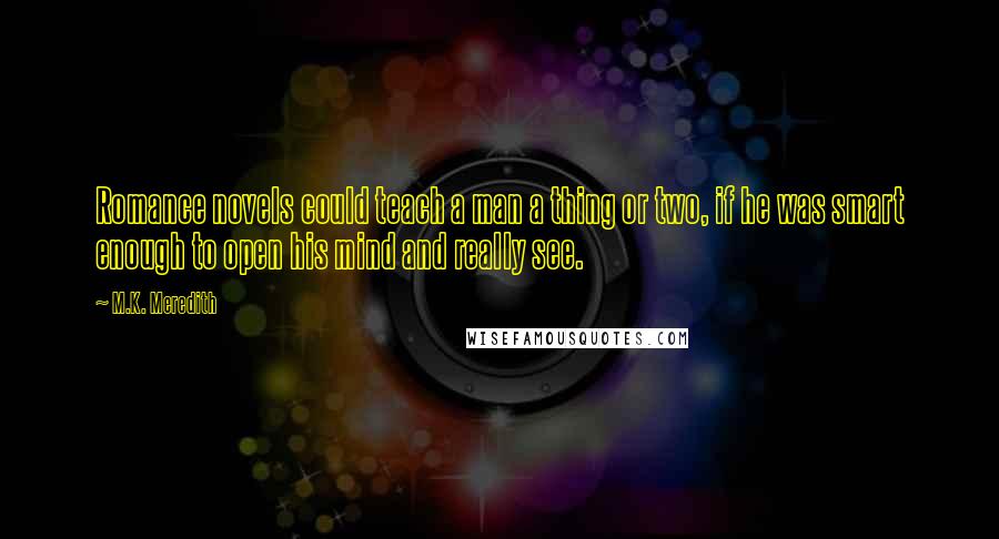 M.K. Meredith Quotes: Romance novels could teach a man a thing or two, if he was smart enough to open his mind and really see.