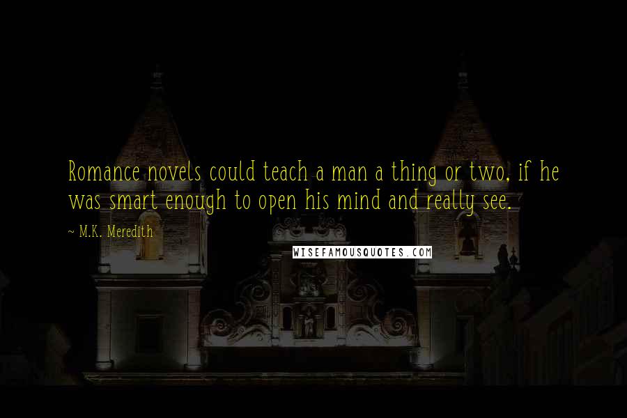 M.K. Meredith Quotes: Romance novels could teach a man a thing or two, if he was smart enough to open his mind and really see.