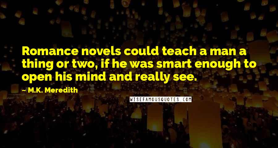 M.K. Meredith Quotes: Romance novels could teach a man a thing or two, if he was smart enough to open his mind and really see.