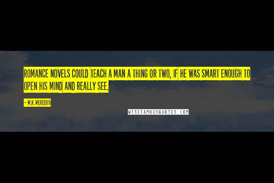 M.K. Meredith Quotes: Romance novels could teach a man a thing or two, if he was smart enough to open his mind and really see.