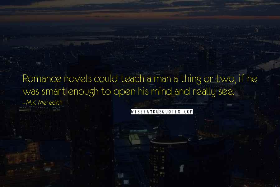 M.K. Meredith Quotes: Romance novels could teach a man a thing or two, if he was smart enough to open his mind and really see.