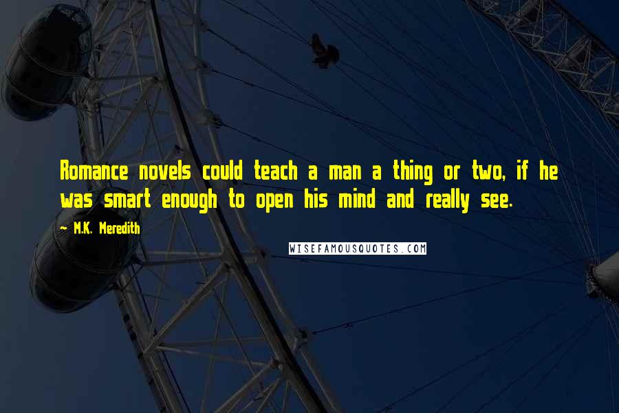 M.K. Meredith Quotes: Romance novels could teach a man a thing or two, if he was smart enough to open his mind and really see.