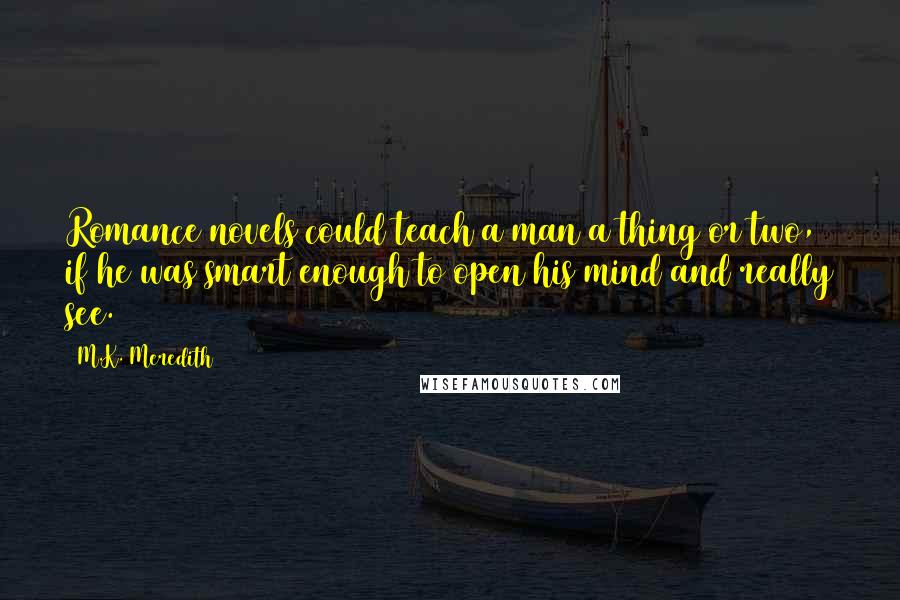 M.K. Meredith Quotes: Romance novels could teach a man a thing or two, if he was smart enough to open his mind and really see.