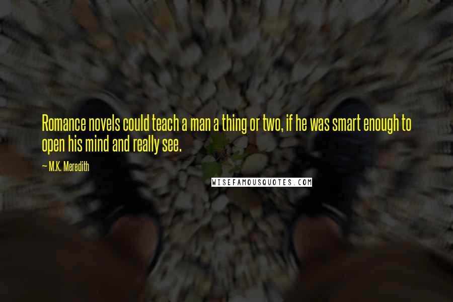 M.K. Meredith Quotes: Romance novels could teach a man a thing or two, if he was smart enough to open his mind and really see.