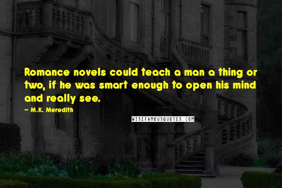 M.K. Meredith Quotes: Romance novels could teach a man a thing or two, if he was smart enough to open his mind and really see.