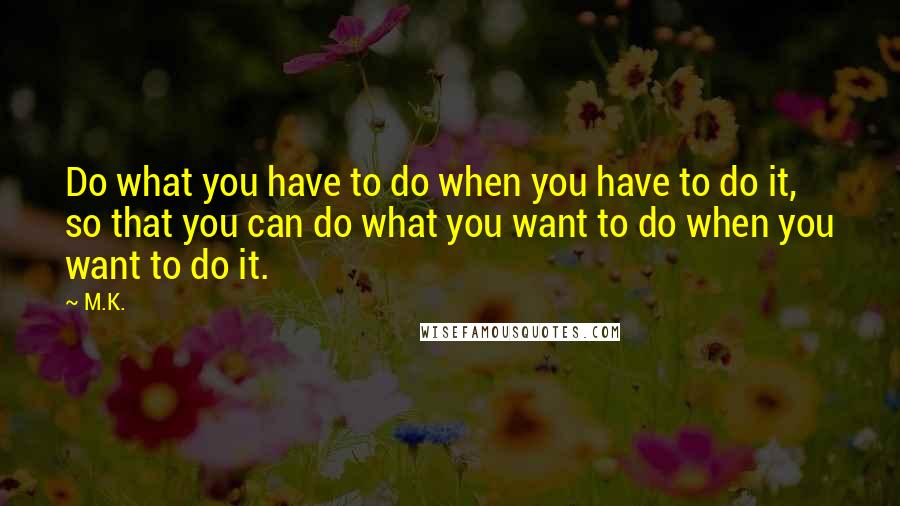M.K. Quotes: Do what you have to do when you have to do it, so that you can do what you want to do when you want to do it.