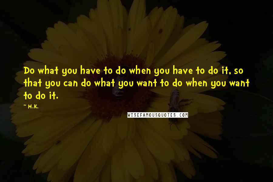 M.K. Quotes: Do what you have to do when you have to do it, so that you can do what you want to do when you want to do it.