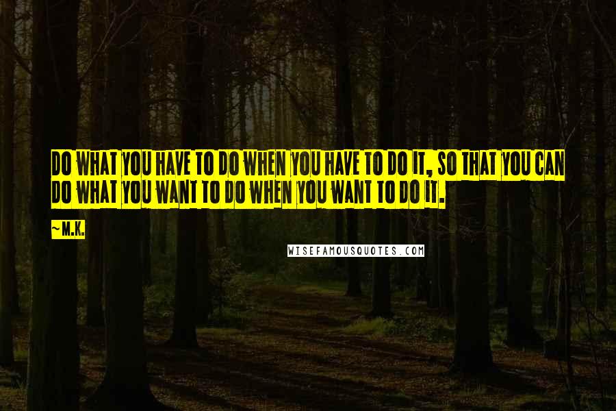 M.K. Quotes: Do what you have to do when you have to do it, so that you can do what you want to do when you want to do it.