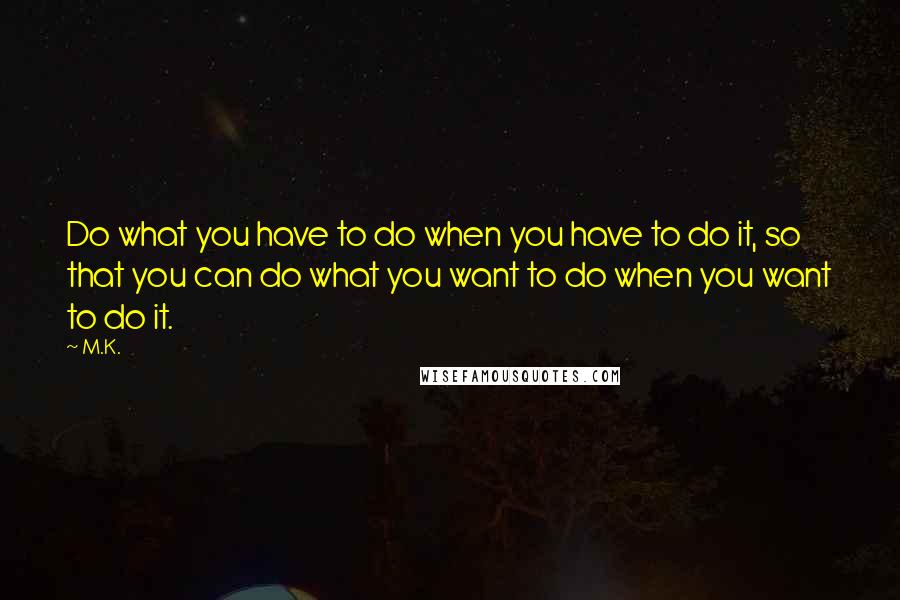 M.K. Quotes: Do what you have to do when you have to do it, so that you can do what you want to do when you want to do it.