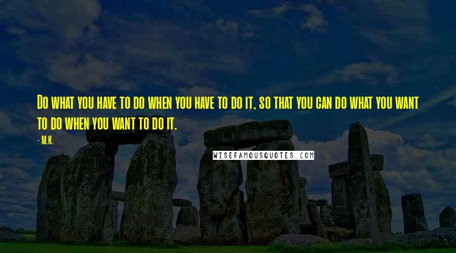 M.K. Quotes: Do what you have to do when you have to do it, so that you can do what you want to do when you want to do it.