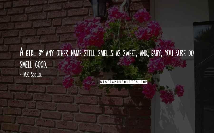 M.K. Schiller Quotes: A girl by any other name still smells as sweet, and, baby, you sure do smell good.