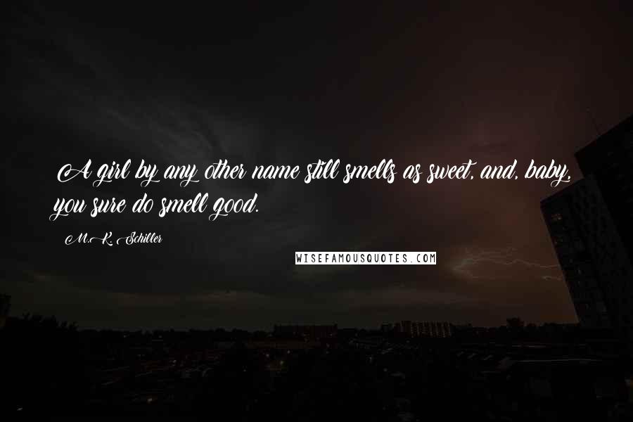 M.K. Schiller Quotes: A girl by any other name still smells as sweet, and, baby, you sure do smell good.