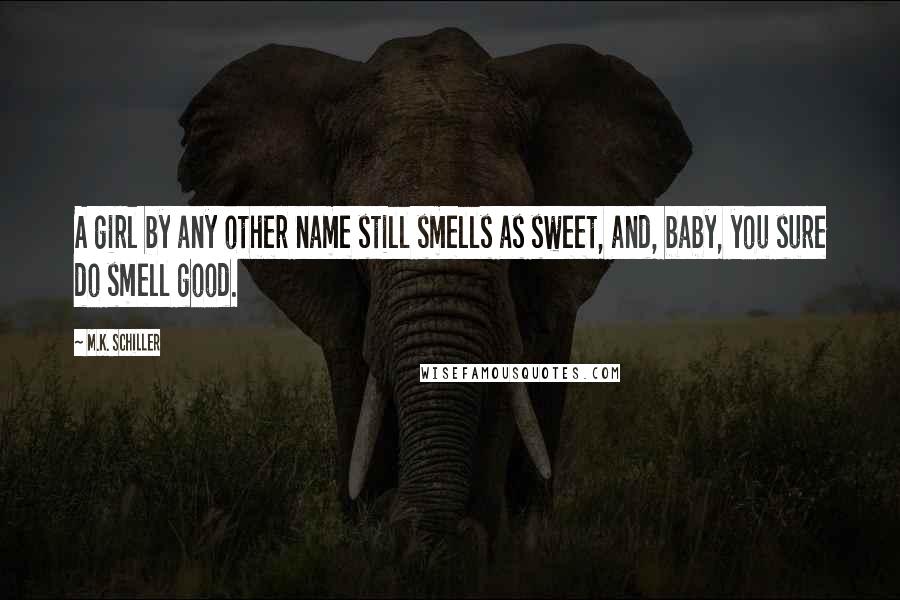 M.K. Schiller Quotes: A girl by any other name still smells as sweet, and, baby, you sure do smell good.