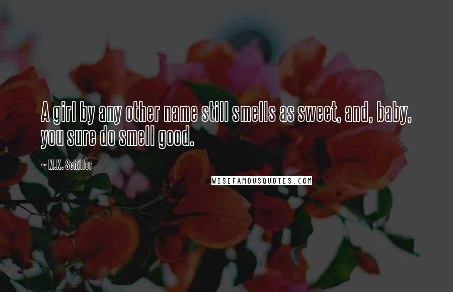 M.K. Schiller Quotes: A girl by any other name still smells as sweet, and, baby, you sure do smell good.