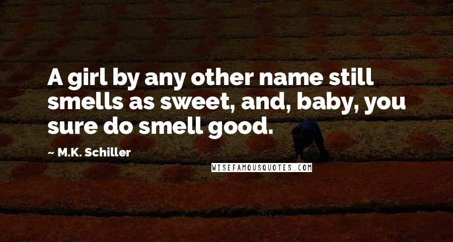 M.K. Schiller Quotes: A girl by any other name still smells as sweet, and, baby, you sure do smell good.