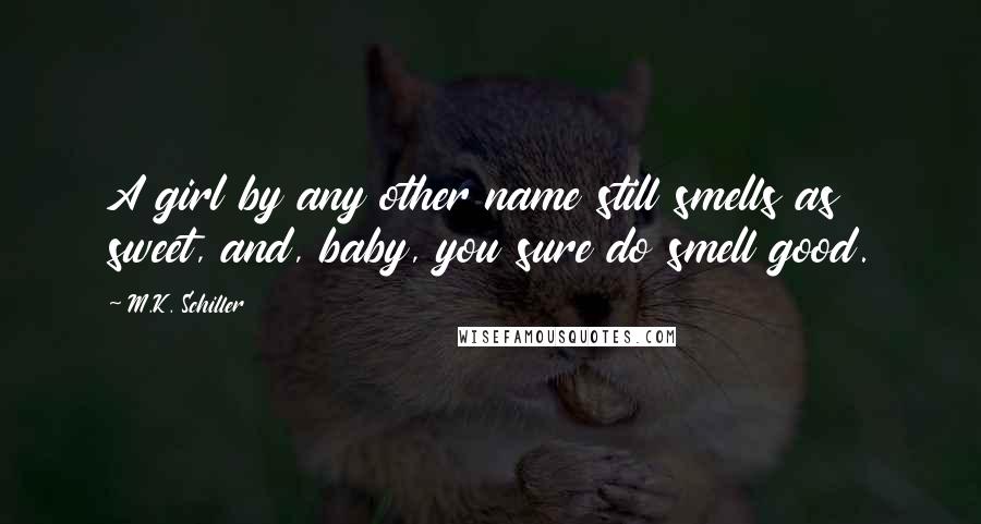 M.K. Schiller Quotes: A girl by any other name still smells as sweet, and, baby, you sure do smell good.