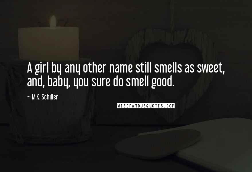 M.K. Schiller Quotes: A girl by any other name still smells as sweet, and, baby, you sure do smell good.