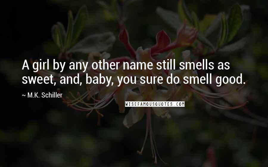 M.K. Schiller Quotes: A girl by any other name still smells as sweet, and, baby, you sure do smell good.
