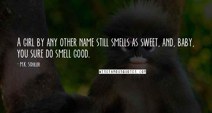 M.K. Schiller Quotes: A girl by any other name still smells as sweet, and, baby, you sure do smell good.