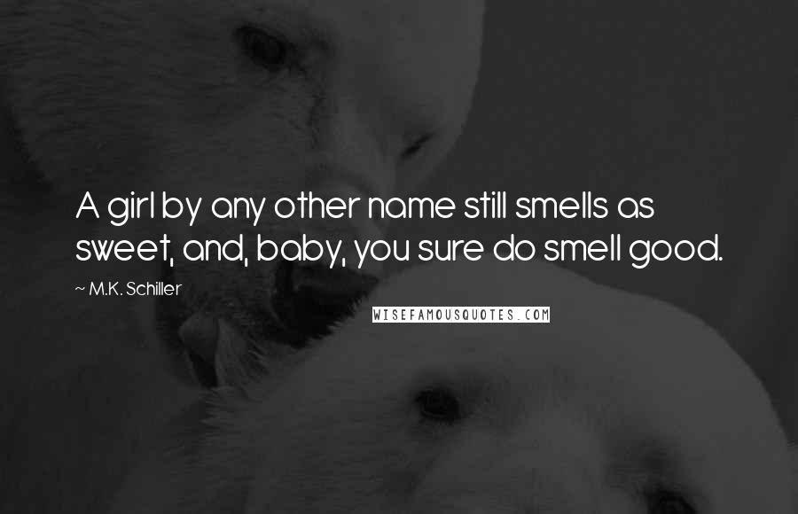 M.K. Schiller Quotes: A girl by any other name still smells as sweet, and, baby, you sure do smell good.