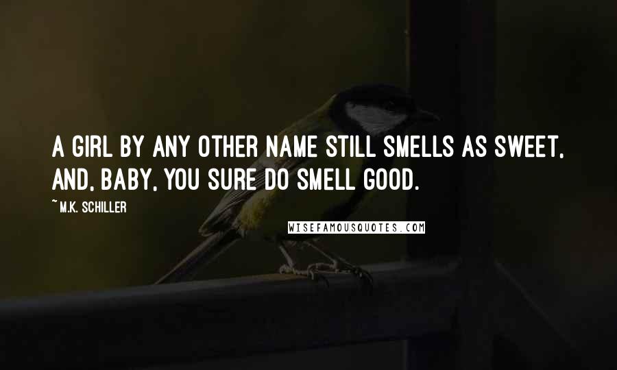M.K. Schiller Quotes: A girl by any other name still smells as sweet, and, baby, you sure do smell good.