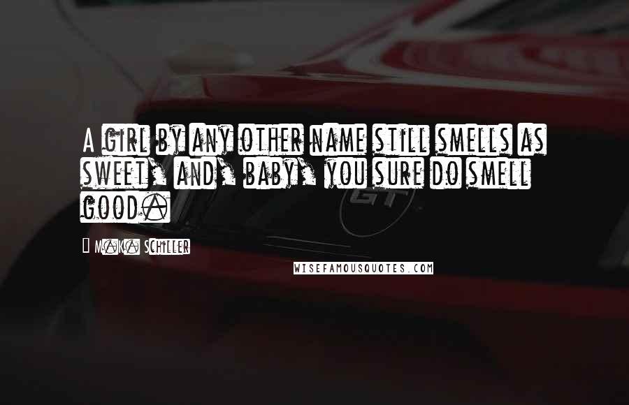 M.K. Schiller Quotes: A girl by any other name still smells as sweet, and, baby, you sure do smell good.