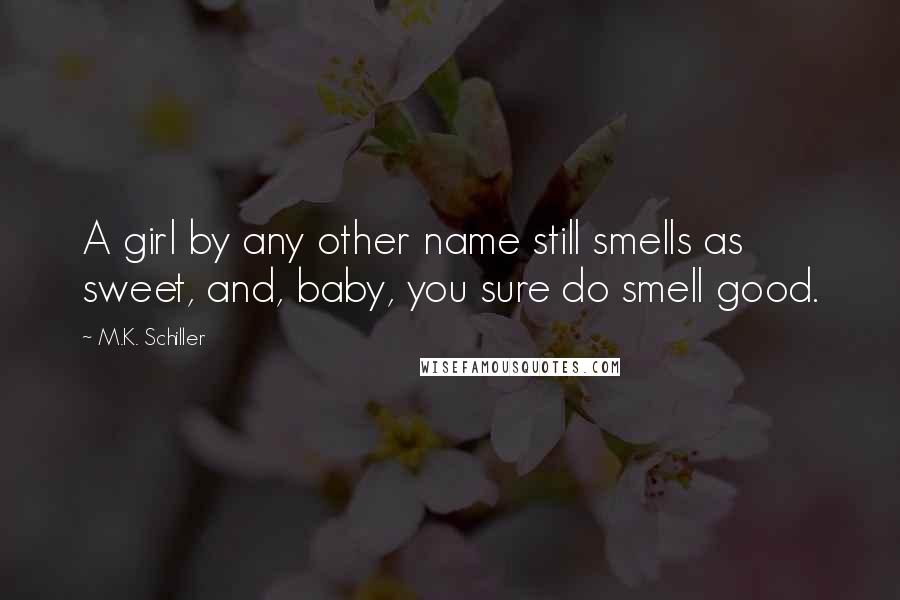 M.K. Schiller Quotes: A girl by any other name still smells as sweet, and, baby, you sure do smell good.