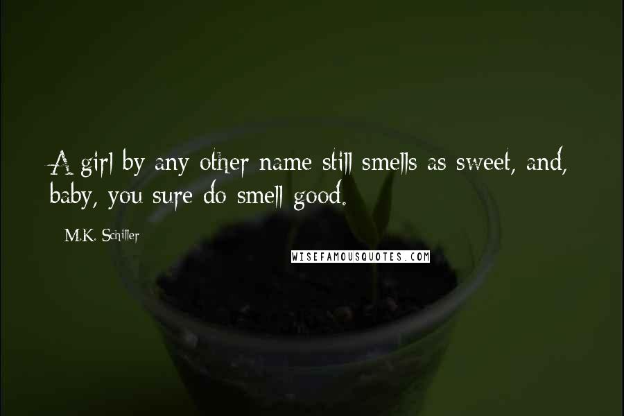 M.K. Schiller Quotes: A girl by any other name still smells as sweet, and, baby, you sure do smell good.