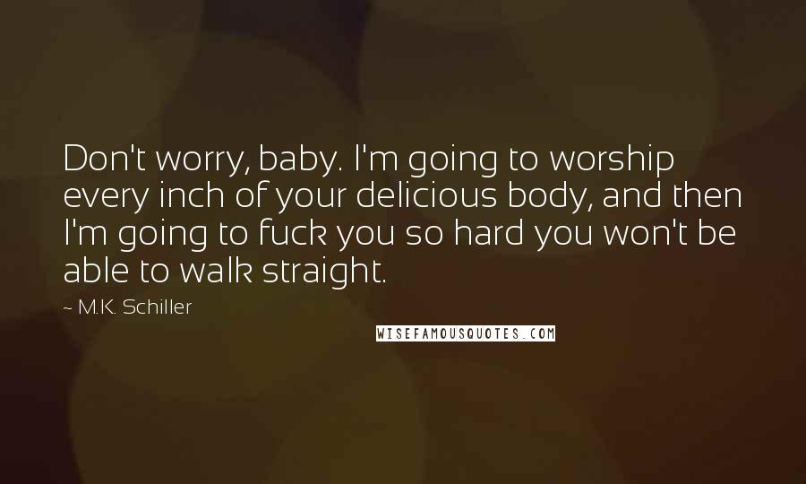 M.K. Schiller Quotes: Don't worry, baby. I'm going to worship every inch of your delicious body, and then I'm going to fuck you so hard you won't be able to walk straight.
