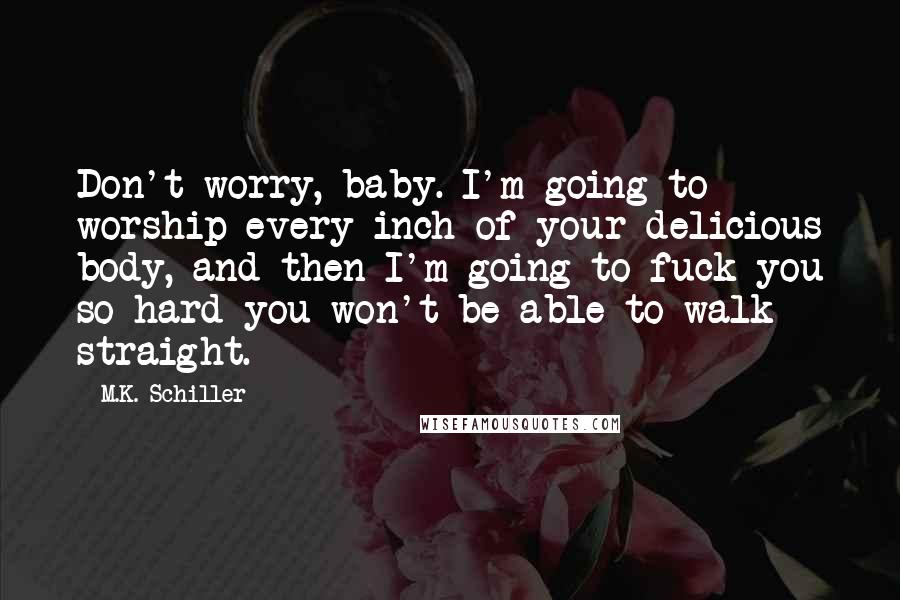 M.K. Schiller Quotes: Don't worry, baby. I'm going to worship every inch of your delicious body, and then I'm going to fuck you so hard you won't be able to walk straight.