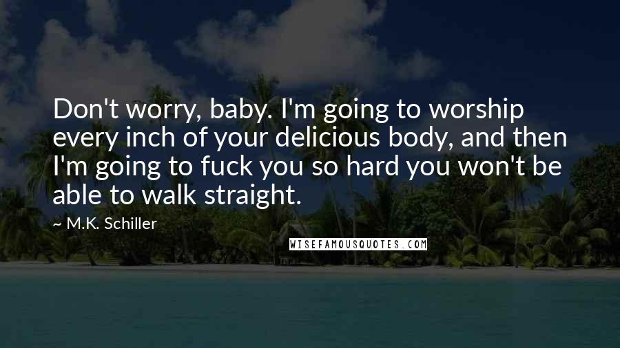 M.K. Schiller Quotes: Don't worry, baby. I'm going to worship every inch of your delicious body, and then I'm going to fuck you so hard you won't be able to walk straight.