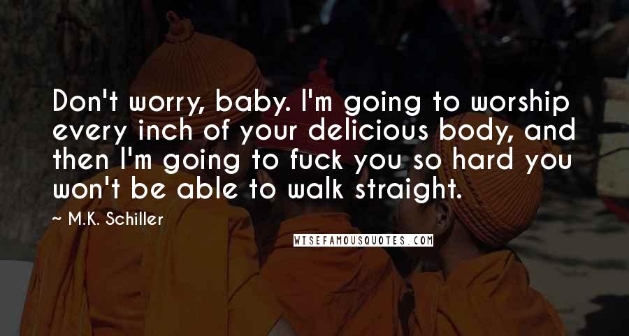M.K. Schiller Quotes: Don't worry, baby. I'm going to worship every inch of your delicious body, and then I'm going to fuck you so hard you won't be able to walk straight.