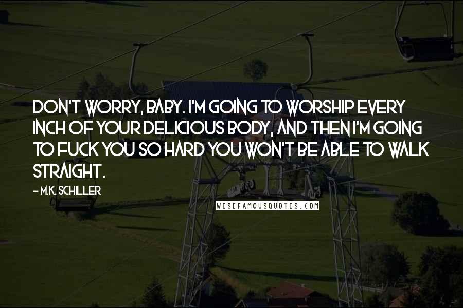 M.K. Schiller Quotes: Don't worry, baby. I'm going to worship every inch of your delicious body, and then I'm going to fuck you so hard you won't be able to walk straight.