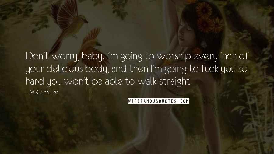 M.K. Schiller Quotes: Don't worry, baby. I'm going to worship every inch of your delicious body, and then I'm going to fuck you so hard you won't be able to walk straight.