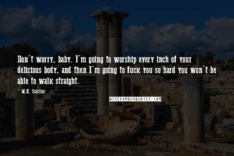 M.K. Schiller Quotes: Don't worry, baby. I'm going to worship every inch of your delicious body, and then I'm going to fuck you so hard you won't be able to walk straight.