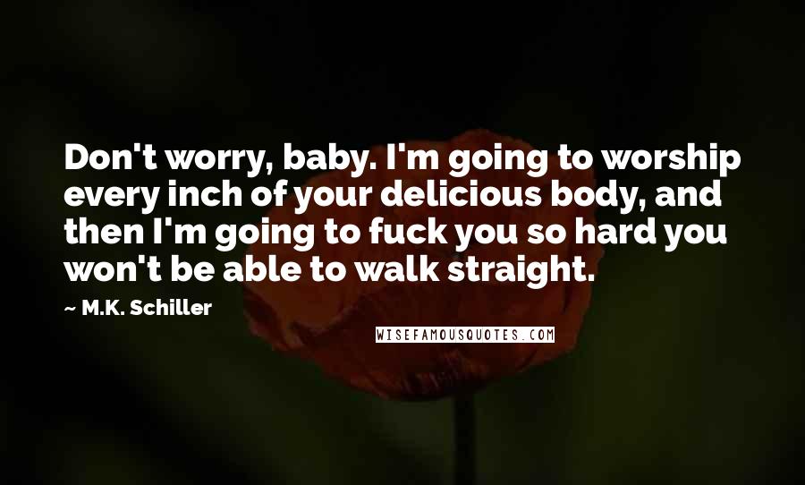 M.K. Schiller Quotes: Don't worry, baby. I'm going to worship every inch of your delicious body, and then I'm going to fuck you so hard you won't be able to walk straight.