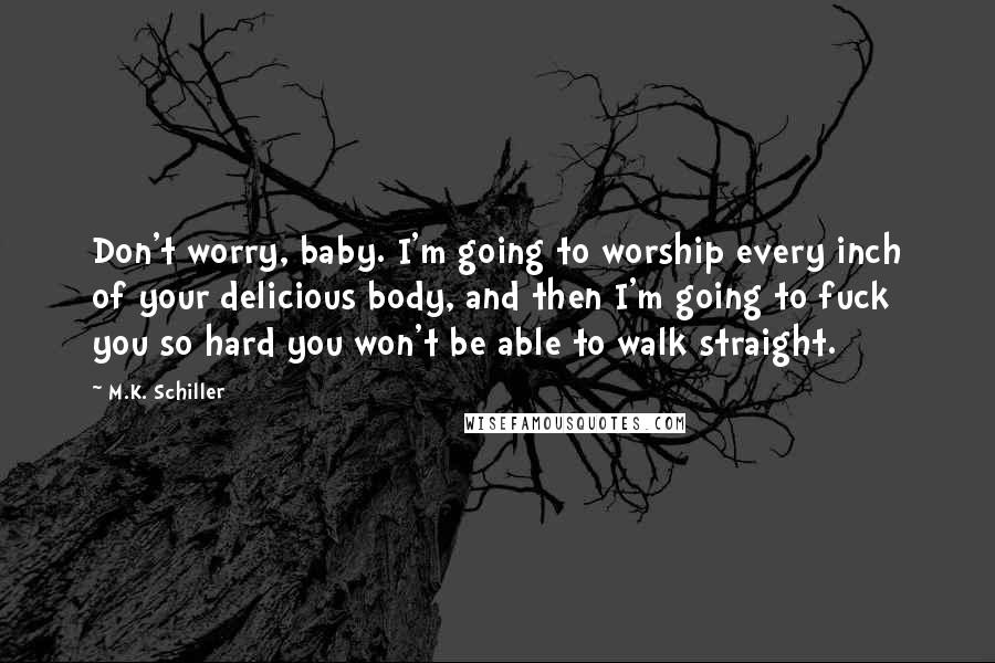 M.K. Schiller Quotes: Don't worry, baby. I'm going to worship every inch of your delicious body, and then I'm going to fuck you so hard you won't be able to walk straight.