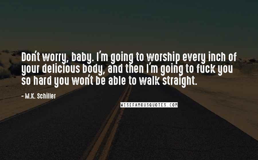 M.K. Schiller Quotes: Don't worry, baby. I'm going to worship every inch of your delicious body, and then I'm going to fuck you so hard you won't be able to walk straight.