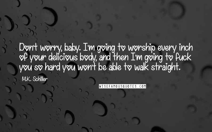 M.K. Schiller Quotes: Don't worry, baby. I'm going to worship every inch of your delicious body, and then I'm going to fuck you so hard you won't be able to walk straight.