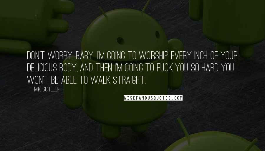 M.K. Schiller Quotes: Don't worry, baby. I'm going to worship every inch of your delicious body, and then I'm going to fuck you so hard you won't be able to walk straight.